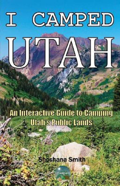 I Camped Utah: An Interactive Guide to Camping Utah's Public Lands by Shoshana Smith, Shoshana Smith, Shoshana Smith