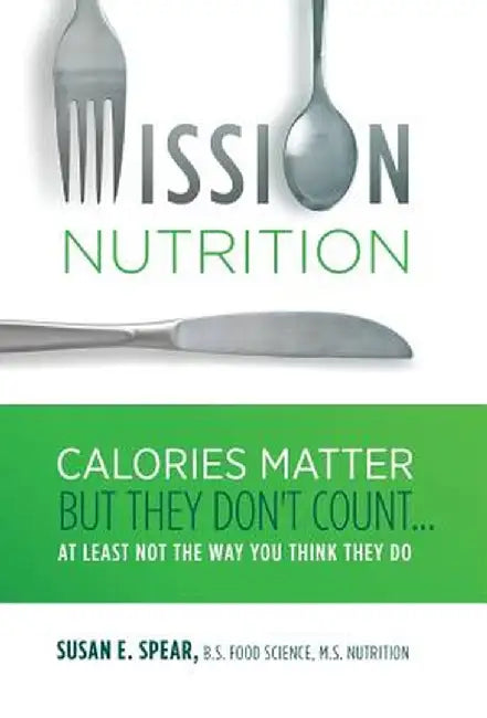 Mission Nutrition: Calories Matter But They Don't Count . . . at Least Not the Way You Think They Do by Susan E. Spear