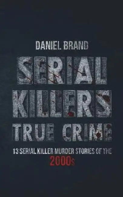 Serial Killers True Crime: 13 Serial Killer Murder Stories of the 2000s by Daniel Brand