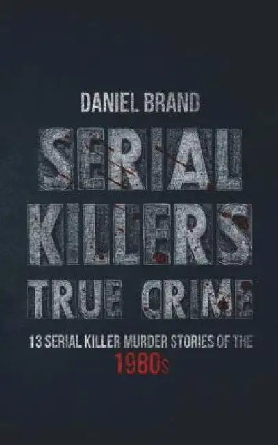 Serial Killers True Crime: 13 Serial Killer Murder Stories of the 80s by Daniel Brand