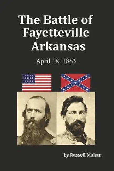 The Battle of Fayetteville Arkansas: April 18, 1863 by Russell Mahan