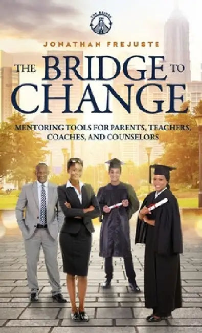 The Bridge to Change: Mentoring Tools for Parents, Teachers, Coaches, and Counselors: Mentoring Tools for Parents, Teachers, Coaches, and Counselors by Jonathan Frejuste