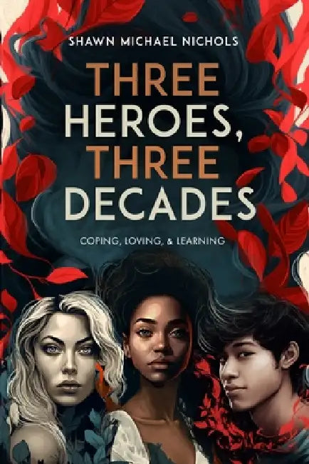 Three Heroes, Three Decades: Coping, Loving, & Learning by Shawn Michael Nichols