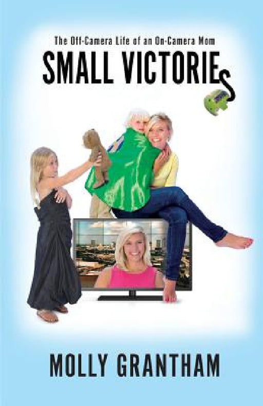 Small Victories: The Off-Camera Life of an On-Camera Mom by Molly Grantham