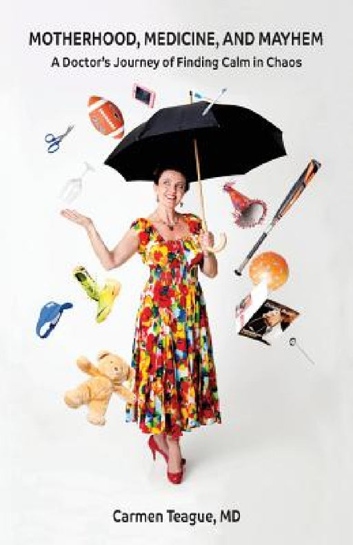 Motherhood, Medicine and Mayhem: A Doctor's Journey of Finding Calm in the Chaos by Carmen I. Teague