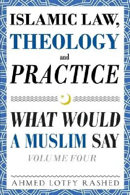 Islamic Law, Theology and Practice: What Would a Muslim Say (Volume 4) by Ahmed Lotfy Rashed