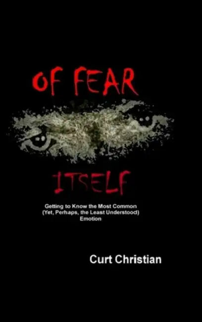 Of Fear Itself: Getting to Know the Most Common (Yet, Perhaps, the Least Understood) Emotion by Curt Christian