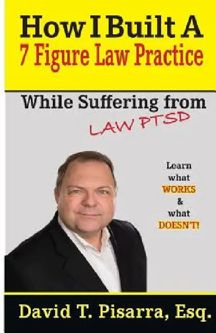 How I Built A 7 Figure Law Practice: While Suffering From "LAW PTSD" by David T. Pisarra
