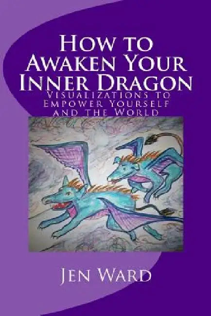 How to Awaken Your Inner Dragon: Visualizations to Empower Yourself and the World by Jen Ward