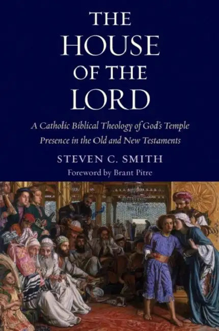 The House of the Lord: A Catholic Biblical Theology of God's Temple Presence in the Old and New Testaments by Stephen C. Smith, Brant Pitre