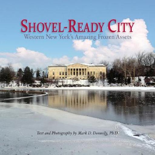 Shovel-Ready City: Western New York's Amazing Frozen Assets by Mark D. Donnelly, Mark D. Donnelly, Mark D. Donnelly