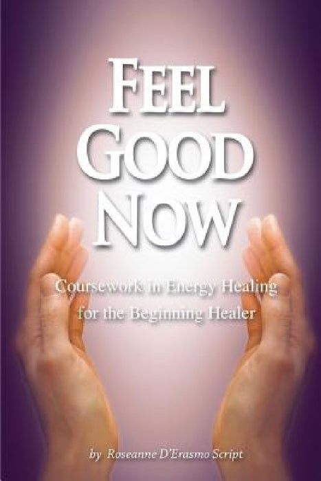 Feel Good Now: Coursework in Energy Healing for the Beginning Healer by Roseanne D'Erasmo Script, Mark Donnelly
