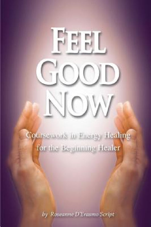 Feel Good Now: Coursework in Energy Healing for the Beginning Healer by Roseanne D'Erasmo Script, Mark Donnelly