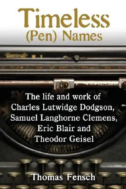 Timeless (Pen) Names: The life and work of Charles Lutwidge Dodgson, Samuel Langhorne Clemens, Eric Blair and Theodor Geisel by Thomas Fensch