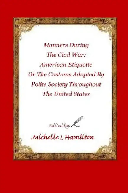 Manners During the Civil War: : American Etiquette, or the Customs Adopted by Poli by Michelle Lynn Hamilton
