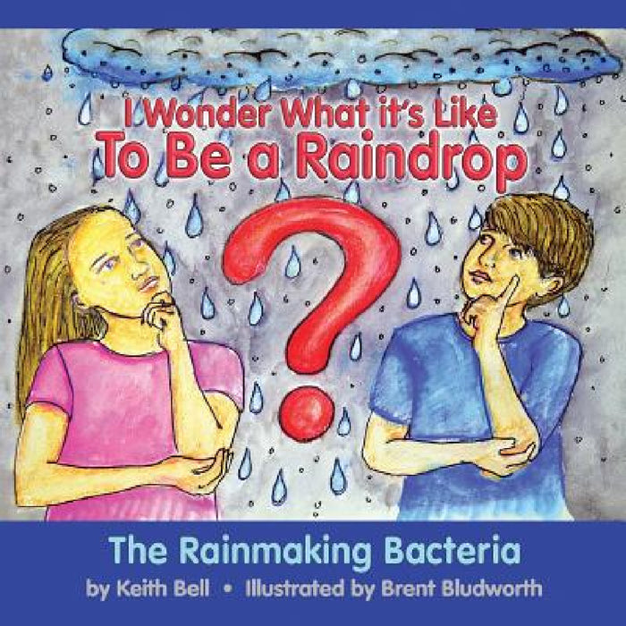 I Wonder What it's Like To Be a Raindrop: The Rainmaking Bacteria by Keith Bell, Brent Bludworth, Michelle White