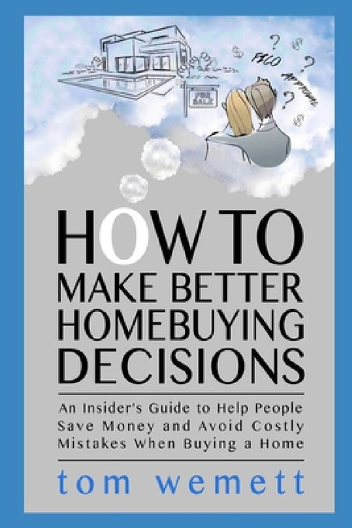 How to Make Better Homebuying Decisions: An Insider's Guide to Help People Save Money and Avoid Costly Mistakes When Buying a Home by Tom Wemett