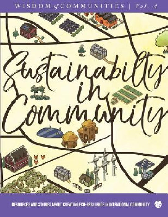 Wisdom of Communities 4: Sustainability in Community: Resources and Stories about Creating Eco-Resilience in Intentional Community by Christopher Kindig