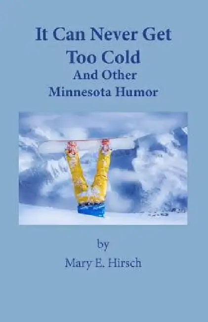 It Can Never Get Too Cold: And Other Minnesota Humor by Mary E. Hirsch