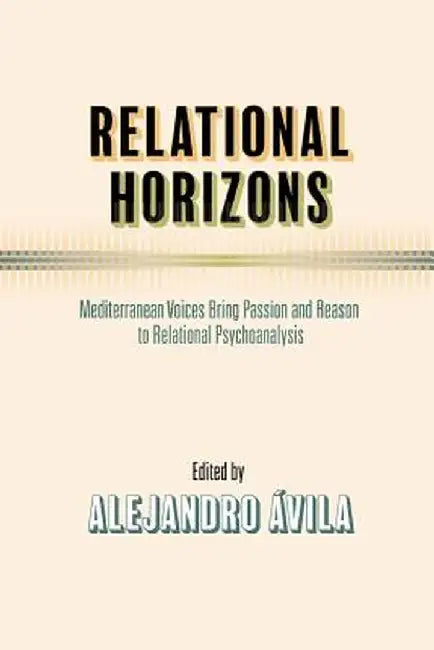 Relational Horizons: Mediterranean Voices Bring Passion and Reason to Relational Psychoanalysis by Alejandro Avila