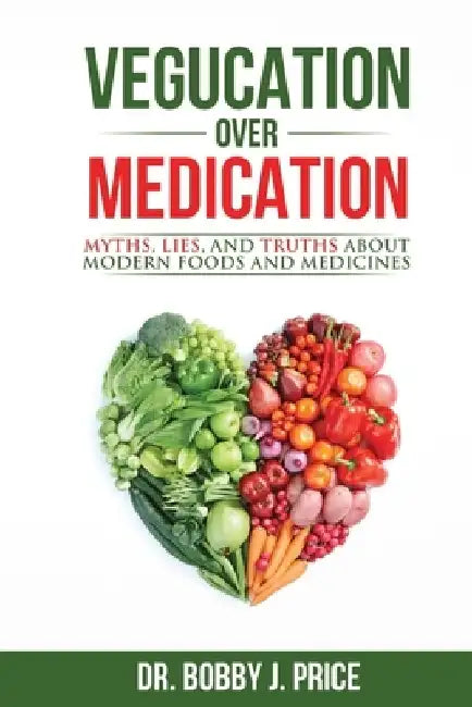 Vegucation Over Medication: The Myths, Lies, And Truths About Modern Foods And Medicines by Bobby Price