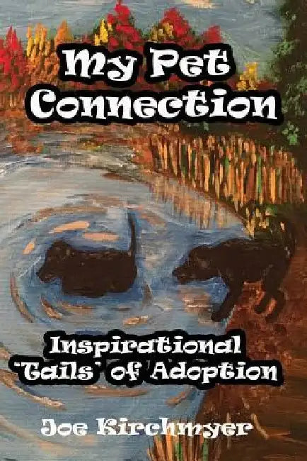 My Pet Connection: Inspirational 'Tails' of Adoption by Joe Kirchmyer