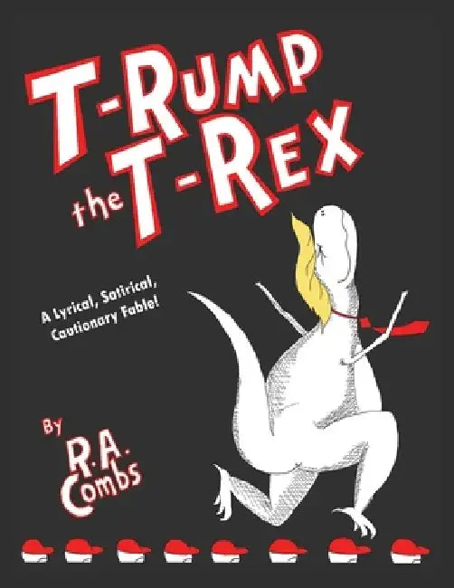T-Rump the T-Rex: A Lyrical, Satirical, Cautionary Fable! by R. a. Combs