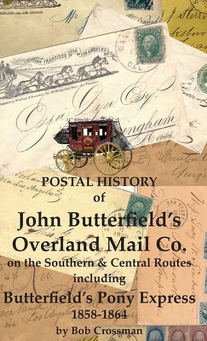 Postal History of John Butterfield's Overland Mail Co. on the Southern & Central Routes including Butterfield's Pony Express 1858-1864 by Bob O. Crossman
