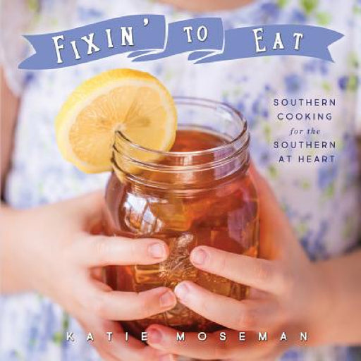 Fixin' to Eat: Southern Cooking for the Southern at Heart by Katie Moseman