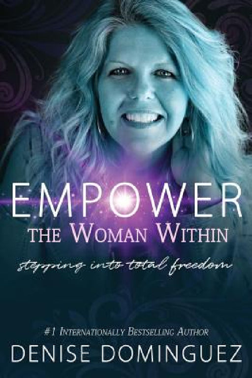 Empower the Woman Within: Stepping Into Total Freedom by Denise Dominguez