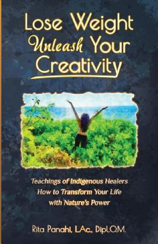 Lose Weight Unleash Your Creativity: Teachings of Indigenous Healers How to Transform Your Life with Nature's Power by Rita Panahi
