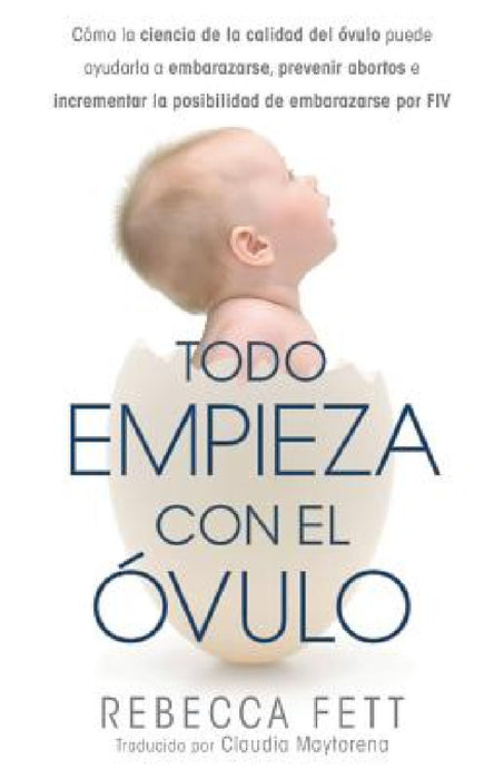Todo empieza con el óvulo: Cómo la ciencia de la calidad del óvulo puede ayudarla a embarazarse, prevenir abortos e incrementar la posibilidad de by Rebecca Fett, Maytorena Claudia
