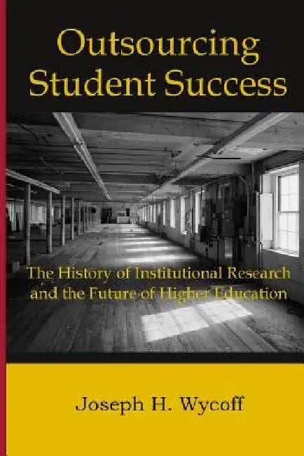 Outsourcing Student Success: The History of Institutional Research and the Future of Higher Education by Joseph H. Wycoff
