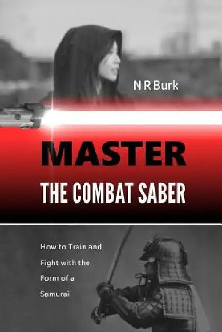 Master the Combat Saber: How to Train and Fight with the Form of a Samurai by N. R. Burk