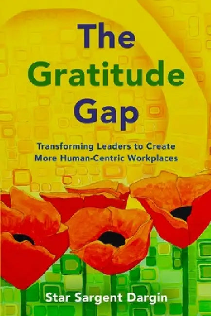 The Gratitude Gap: Transforming Leaders to Create More Human-Centric Workplaces by Star S. Dargin