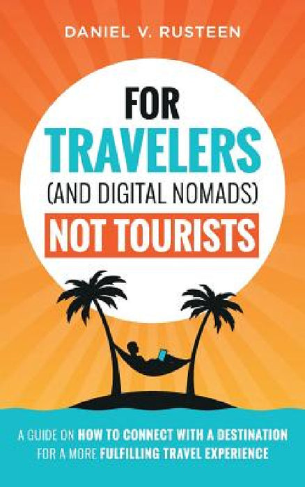 For Travelers (and Digital Nomads) Not Tourists: A guide on how to connect with a destination for a more fulfilling travel experience by Daniel Vroman Rusteen