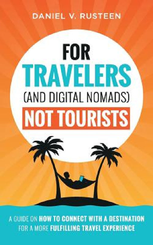 For Travelers (and Digital Nomads) Not Tourists: A guide on how to connect with a destination for a more fulfilling travel experience by Daniel Vroman Rusteen