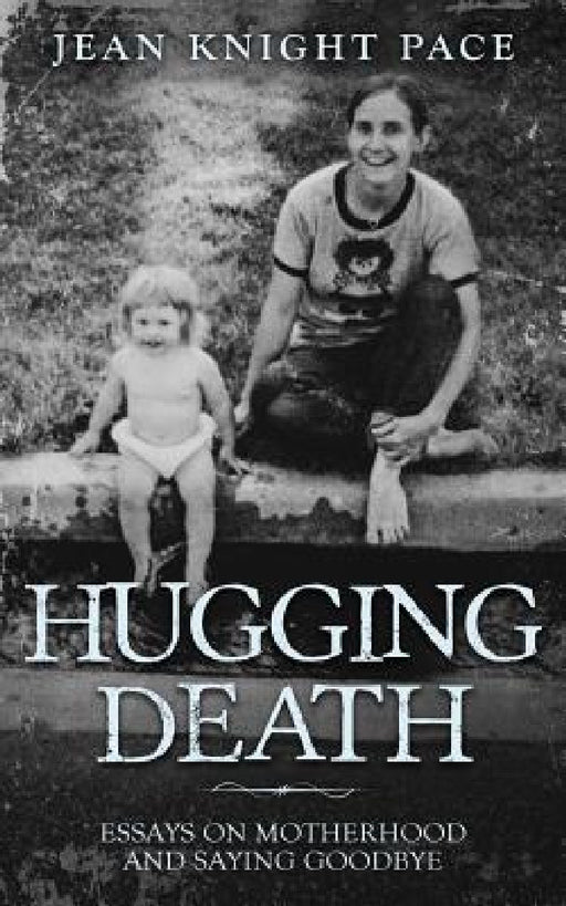 Hugging Death: Essays on Motherhood and Saying Goodbye by Pace Knight Jean