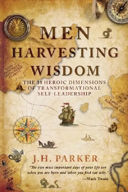 Men Harvesting Wisdom: The 10 Heroic Dimensions of Transformational Self-Leadership by J. H. Parker