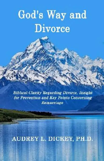 God's Way and Divorce: Biblical Clarity Regarding Divorce, Insight for Prevention and Key Points Concerning Remarriage by Audrey L. Dickey