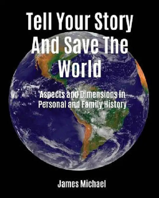 Tell Your Story and Save the World: Aspects and Dimensions in Personal and Family History by James Michael