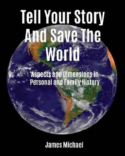 Tell Your Story and Save the World: Aspects and Dimensions in Personal and Family History by James Michael