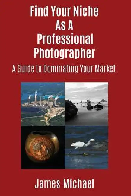 Find Your Niche As A Professional Photographer: A Guide To Dominating Your Market by James Michael