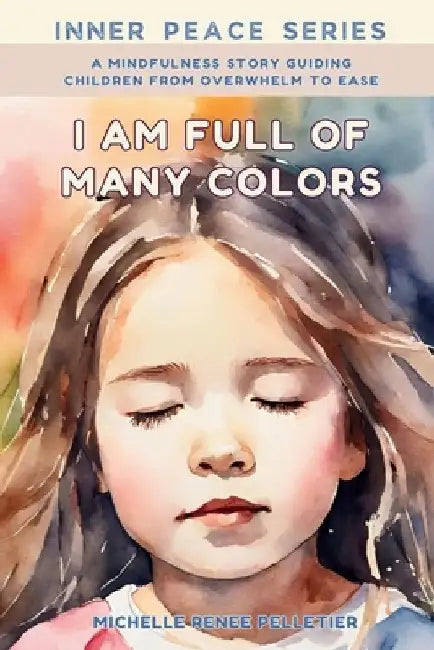 I Am Full Of Many Colors: Find Calm And Feel Good With Meditation For Children by Michelle Renee Pelletier