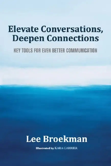 Elevate Conversations, Deepen Connections: Key Tools For Even Better Communication by Lee Broekman