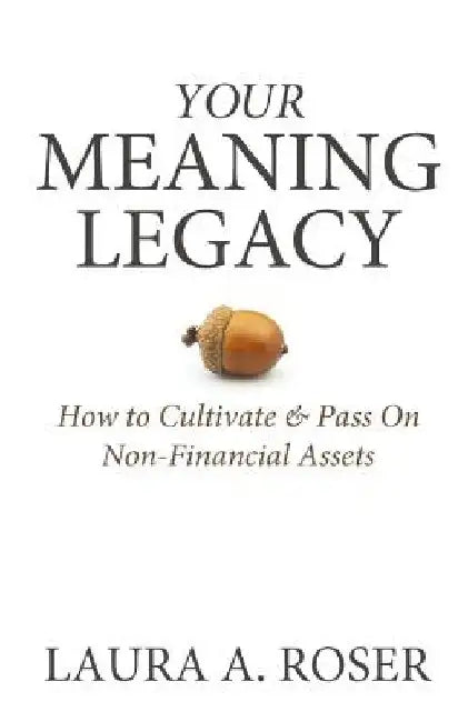 Your Meaning Legacy: How to Cultivate & Pass On Non-Financial Assets by Laura a. Roser