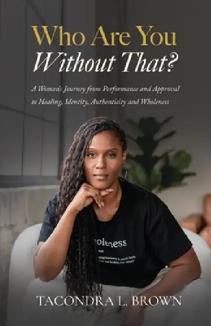 Who Are You Without That? A Woman's Journey from Performance and Approval to Healing, Identity, Authenticity and Wholeness by Tacondra L. Brown