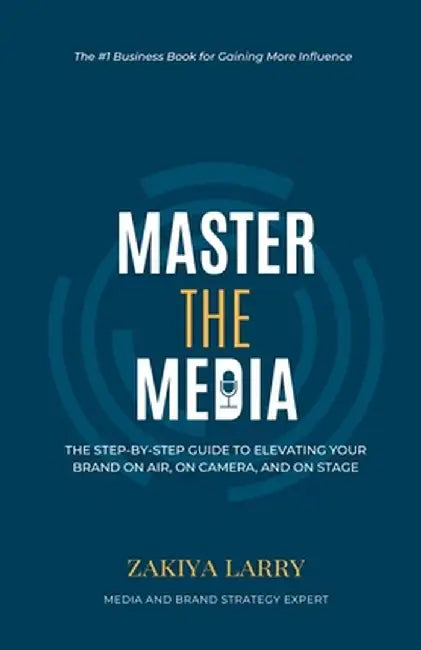 Master The Media: The Step-By-Step Guide to Elevating Your Brand On Air, On Camera and On Stage by Zakiya Larry