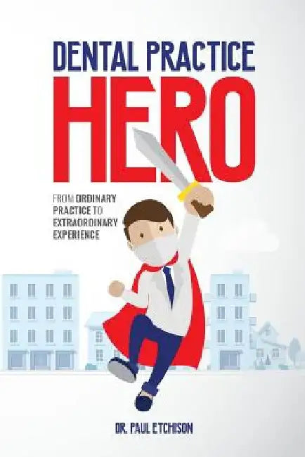 Dental Practice Hero: From Ordinary Practice to Extraordinary Experience by Paul Etchison
