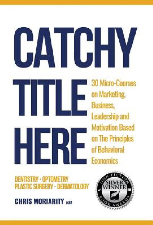 Catchy Title Here: 30 Micro-courses on Marketing, Business, Leadership and Motivation based on the principles of Behavioral Economics by Chris Moriarity